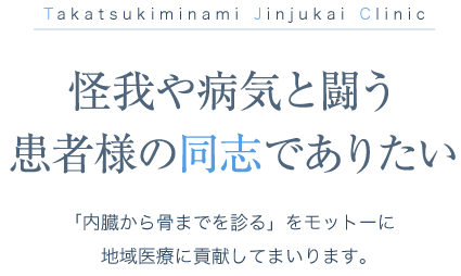 Takatsukiminami Jinjukai Clinic 怪我や病気と闘う患者様の同志でありたい「内臓から骨までを診る」をモットーに地域医療に貢献してまいります。